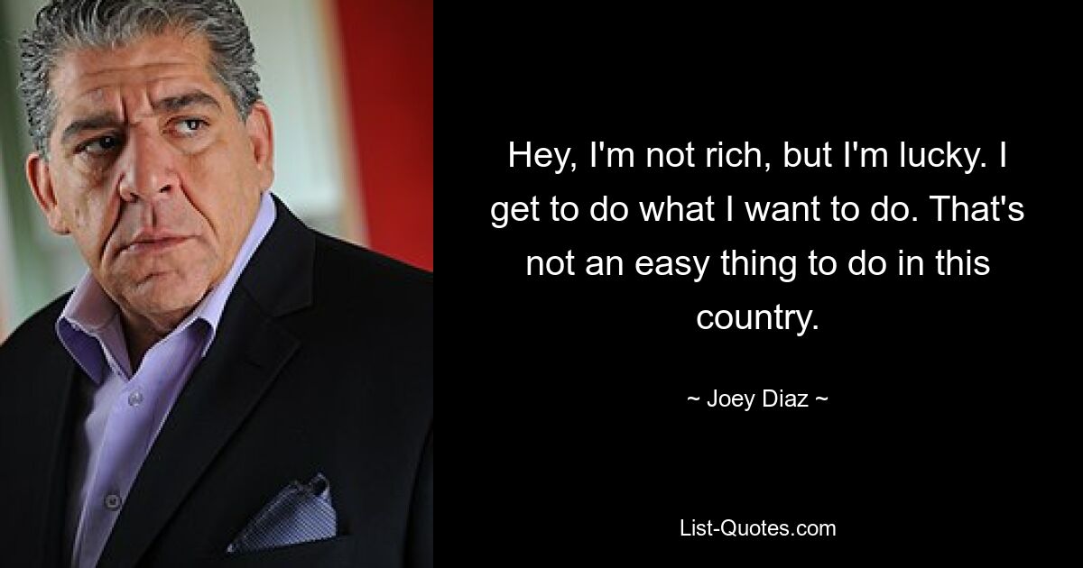 Hey, I'm not rich, but I'm lucky. I get to do what I want to do. That's not an easy thing to do in this country. — © Joey Diaz