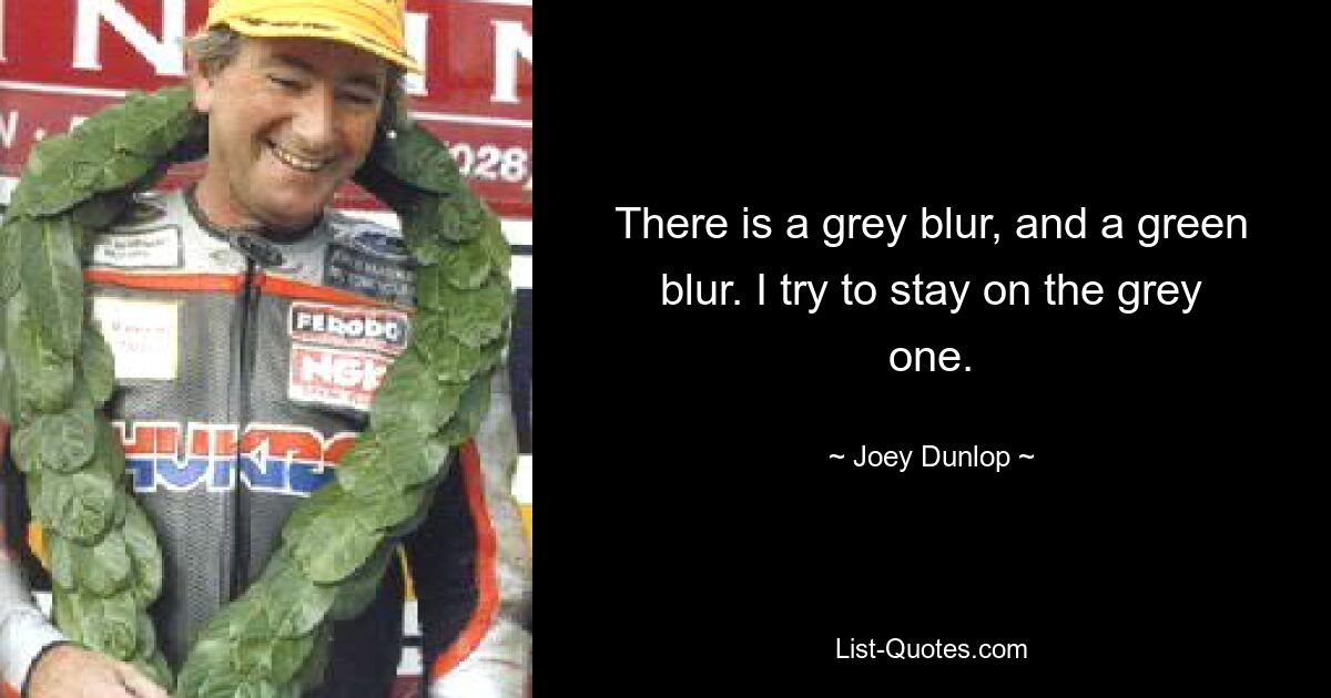 There is a grey blur, and a green blur. I try to stay on the grey one. — © Joey Dunlop