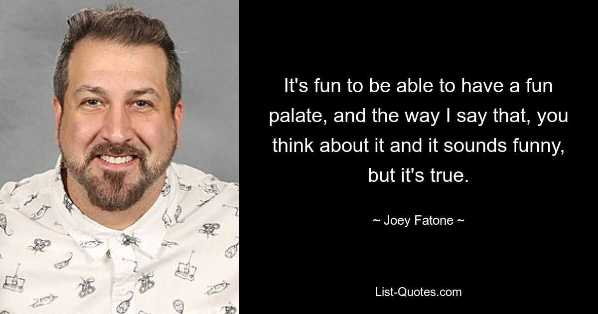 It's fun to be able to have a fun palate, and the way I say that, you think about it and it sounds funny, but it's true. — © Joey Fatone