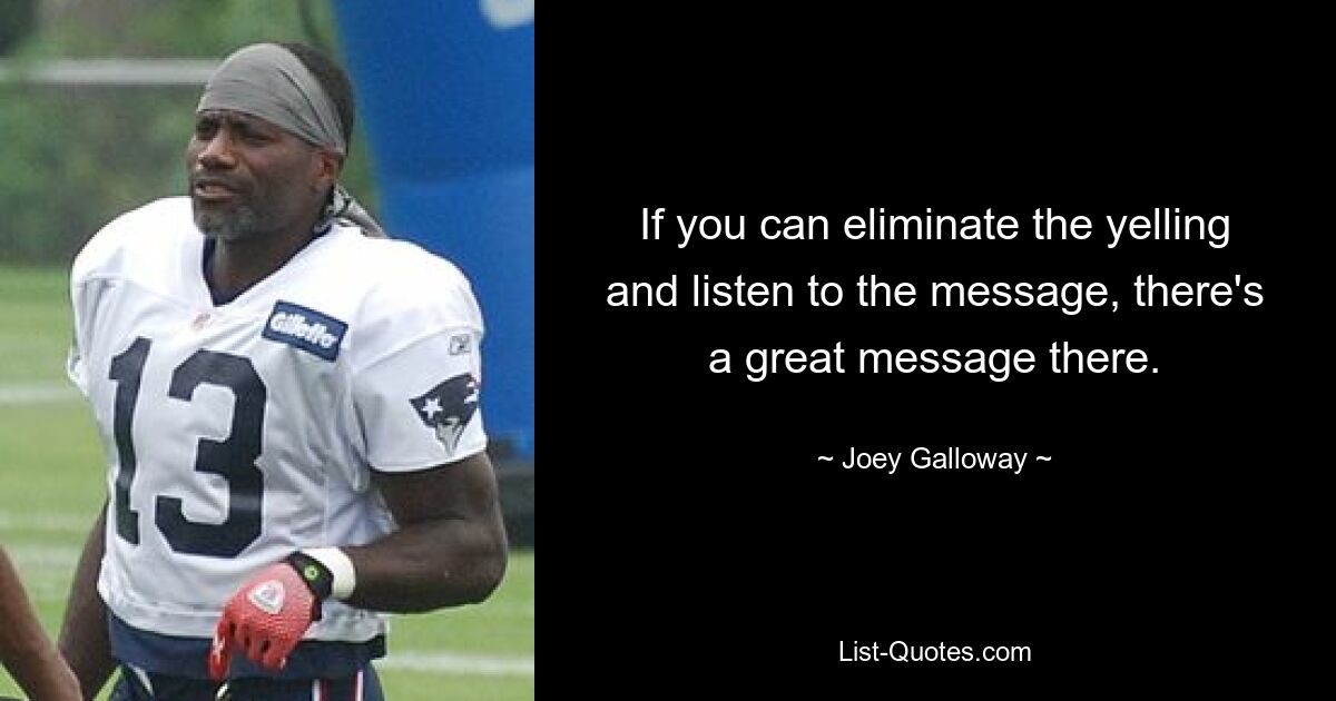 If you can eliminate the yelling and listen to the message, there's a great message there. — © Joey Galloway