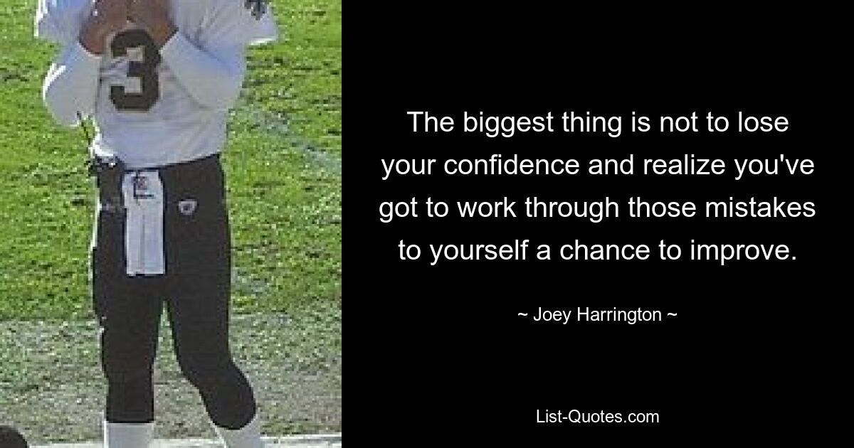 The biggest thing is not to lose your confidence and realize you've got to work through those mistakes to yourself a chance to improve. — © Joey Harrington