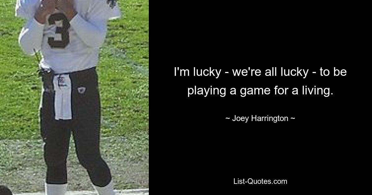 I'm lucky - we're all lucky - to be playing a game for a living. — © Joey Harrington