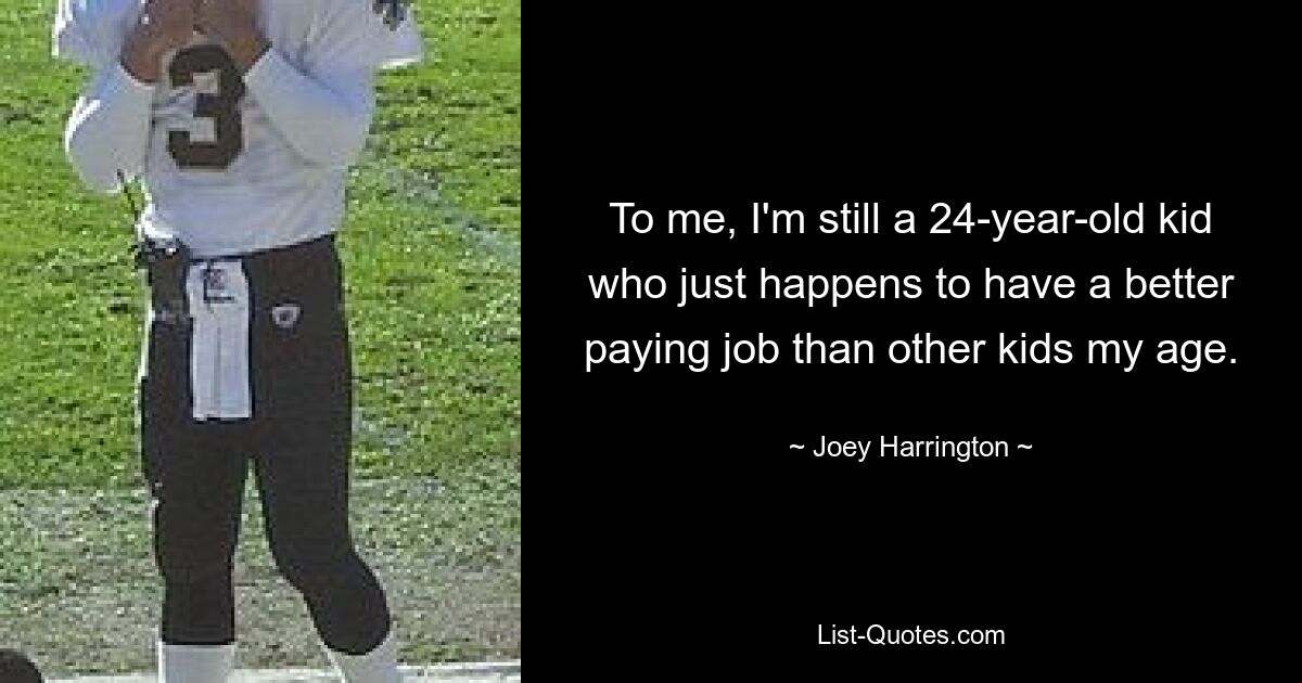 To me, I'm still a 24-year-old kid who just happens to have a better paying job than other kids my age. — © Joey Harrington