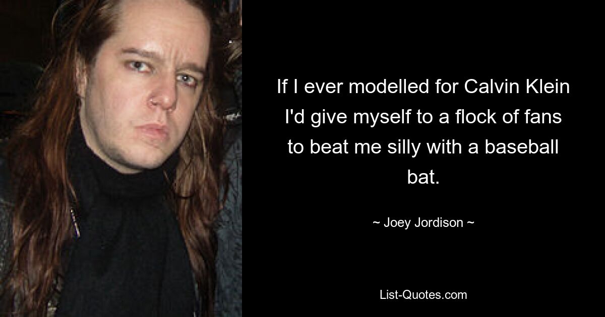 If I ever modelled for Calvin Klein I'd give myself to a flock of fans to beat me silly with a baseball bat. — © Joey Jordison