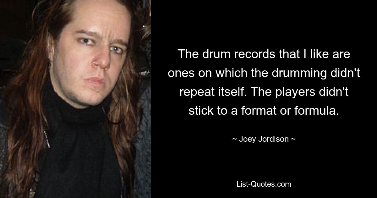 The drum records that I like are ones on which the drumming didn't repeat itself. The players didn't stick to a format or formula. — © Joey Jordison