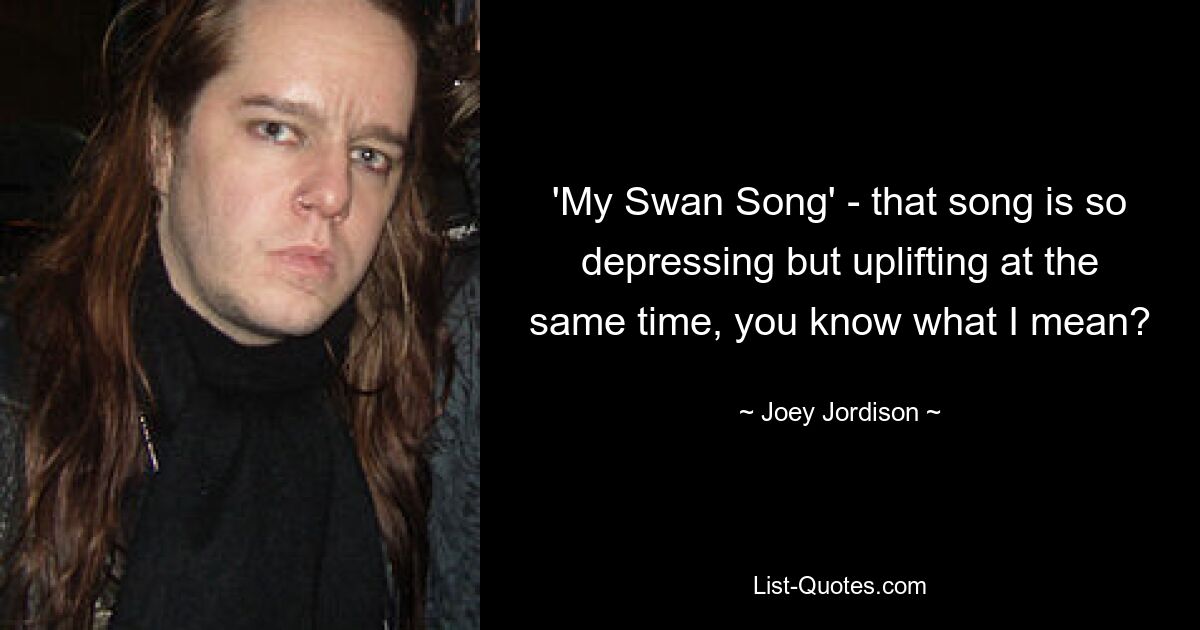 'My Swan Song' - that song is so depressing but uplifting at the same time, you know what I mean? — © Joey Jordison