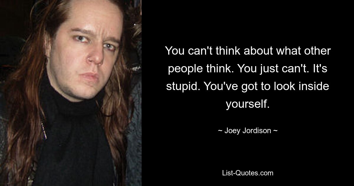 You can't think about what other people think. You just can't. It's stupid. You've got to look inside yourself. — © Joey Jordison