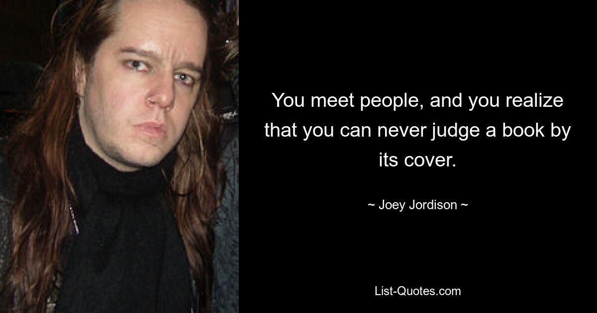 You meet people, and you realize that you can never judge a book by its cover. — © Joey Jordison