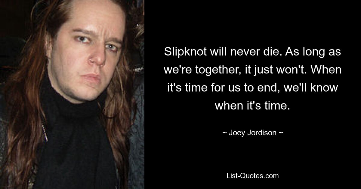 Slipknot will never die. As long as we're together, it just won't. When it's time for us to end, we'll know when it's time. — © Joey Jordison