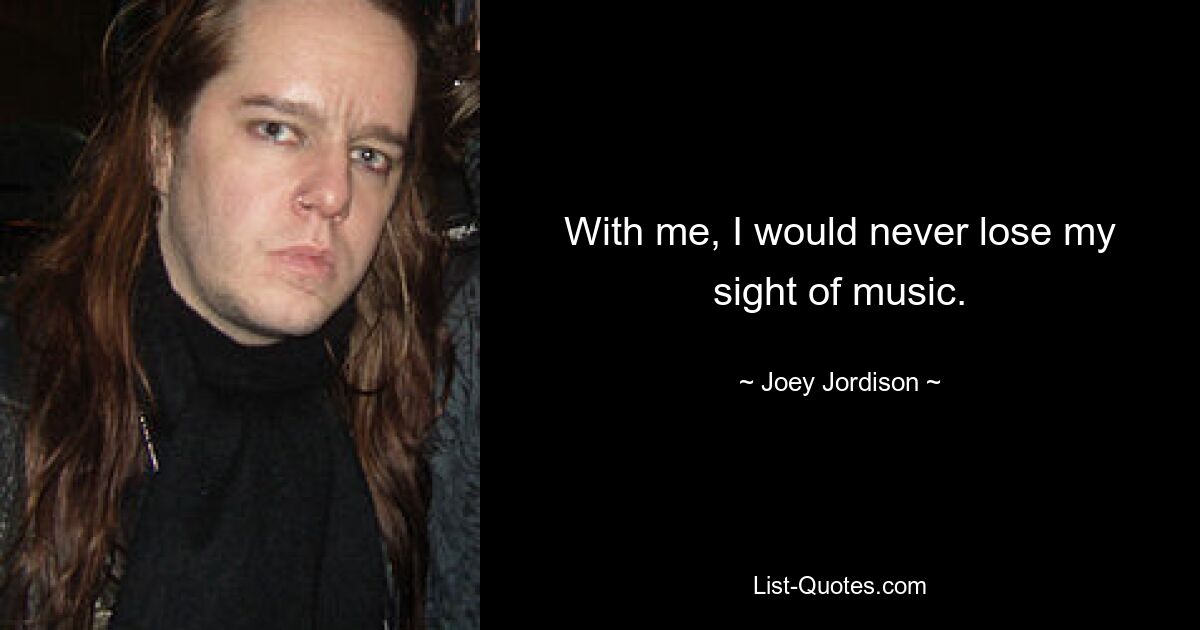 With me, I would never lose my sight of music. — © Joey Jordison