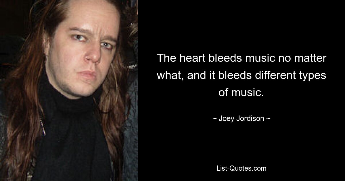 The heart bleeds music no matter what, and it bleeds different types of music. — © Joey Jordison