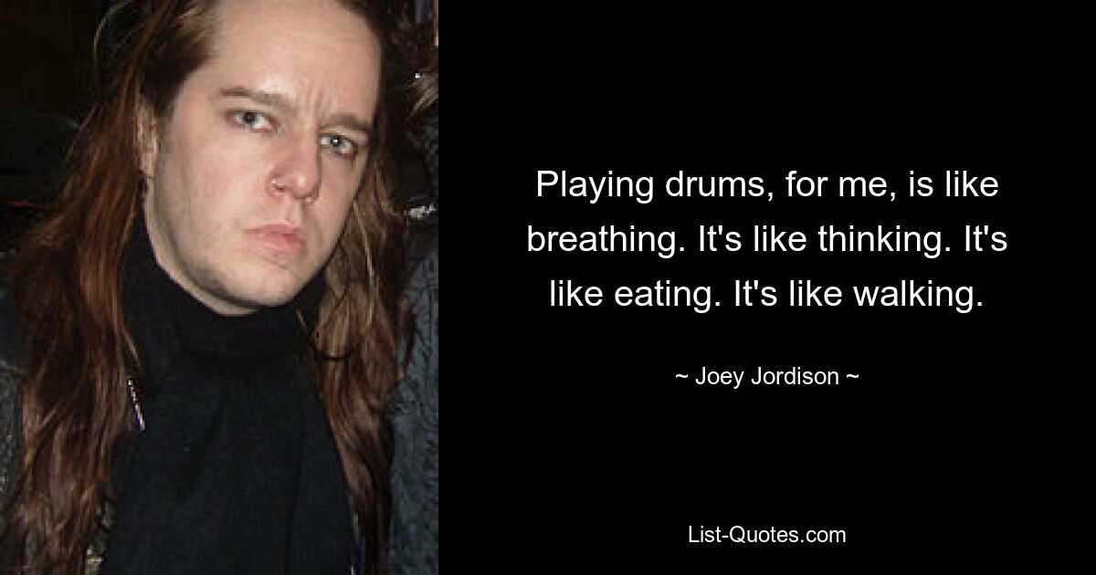 Playing drums, for me, is like breathing. It's like thinking. It's like eating. It's like walking. — © Joey Jordison