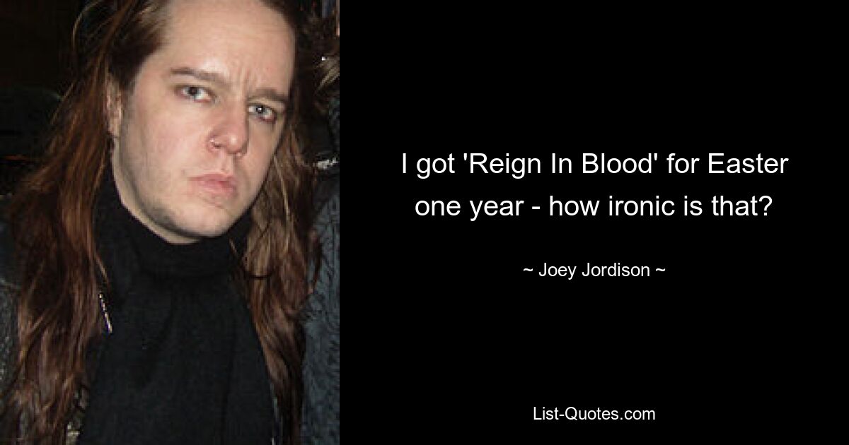 I got 'Reign In Blood' for Easter one year - how ironic is that? — © Joey Jordison