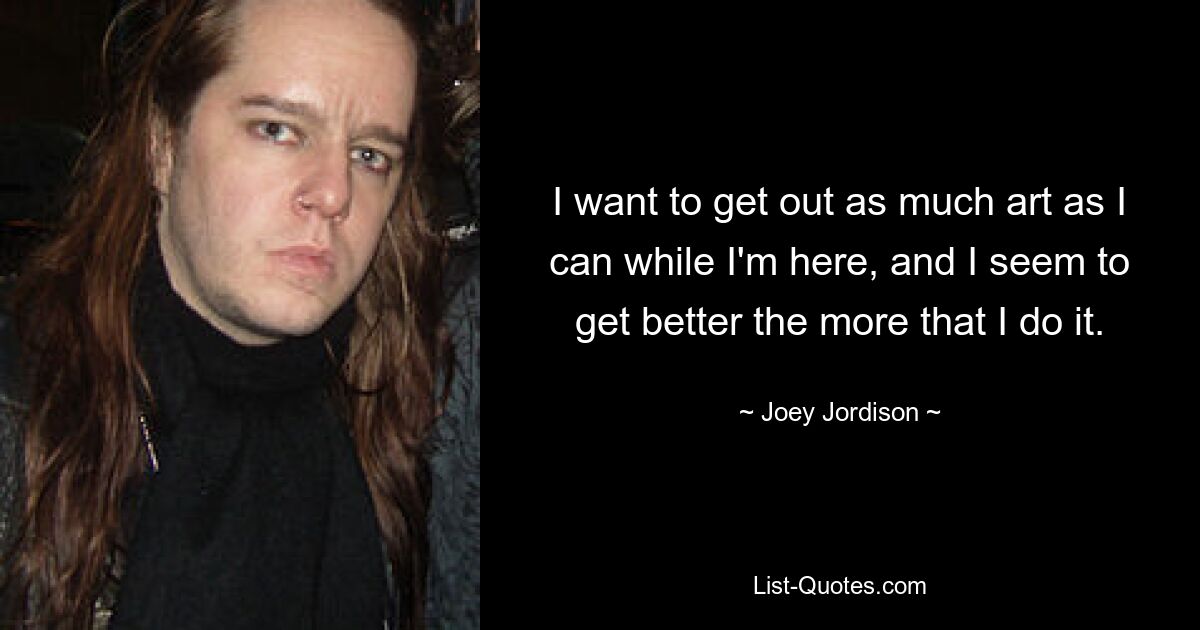 I want to get out as much art as I can while I'm here, and I seem to get better the more that I do it. — © Joey Jordison