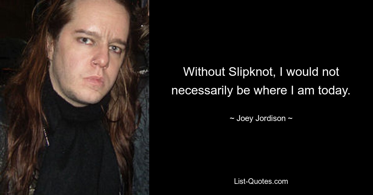 Without Slipknot, I would not necessarily be where I am today. — © Joey Jordison