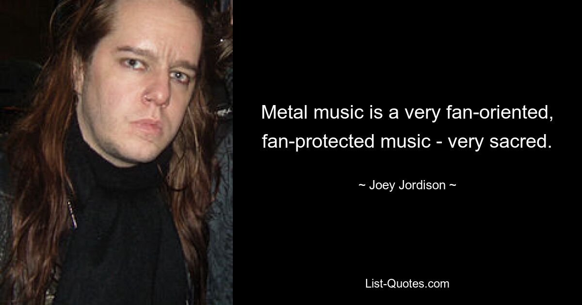 Metal music is a very fan-oriented, fan-protected music - very sacred. — © Joey Jordison