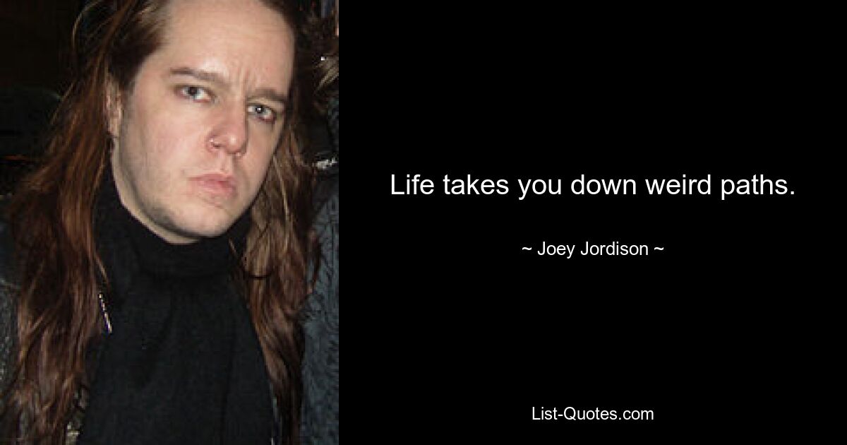 Life takes you down weird paths. — © Joey Jordison