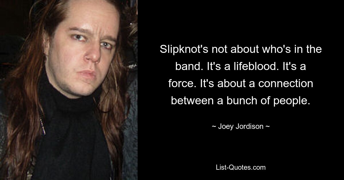 Slipknot's not about who's in the band. It's a lifeblood. It's a force. It's about a connection between a bunch of people. — © Joey Jordison