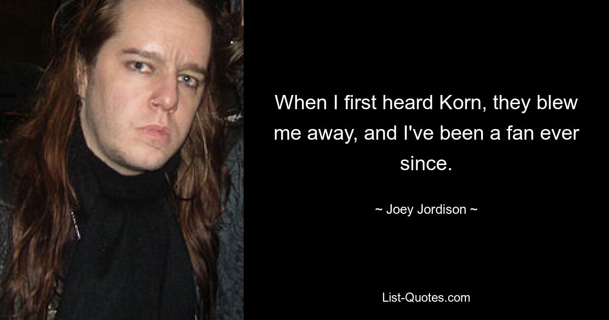 When I first heard Korn, they blew me away, and I've been a fan ever since. — © Joey Jordison