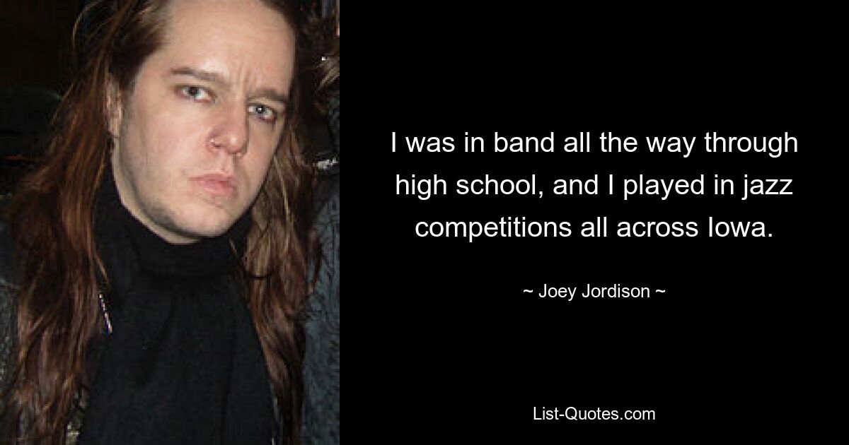 I was in band all the way through high school, and I played in jazz competitions all across Iowa. — © Joey Jordison