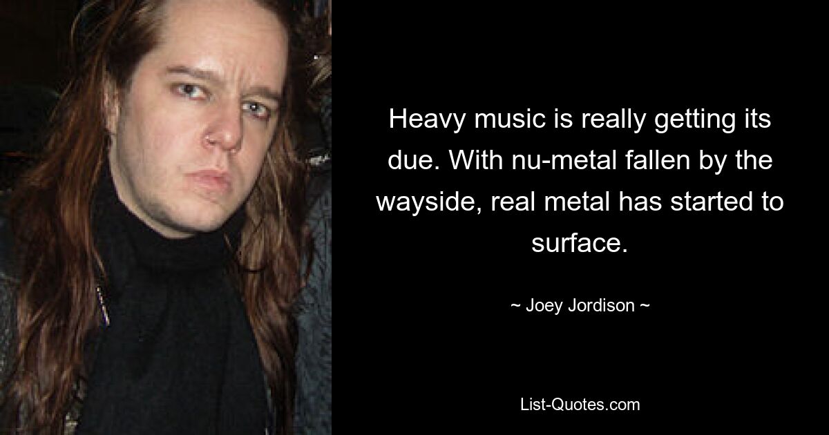 Heavy music is really getting its due. With nu-metal fallen by the wayside, real metal has started to surface. — © Joey Jordison