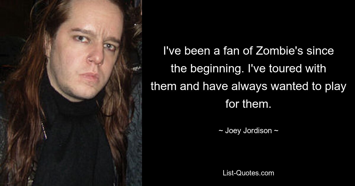 I've been a fan of Zombie's since the beginning. I've toured with them and have always wanted to play for them. — © Joey Jordison