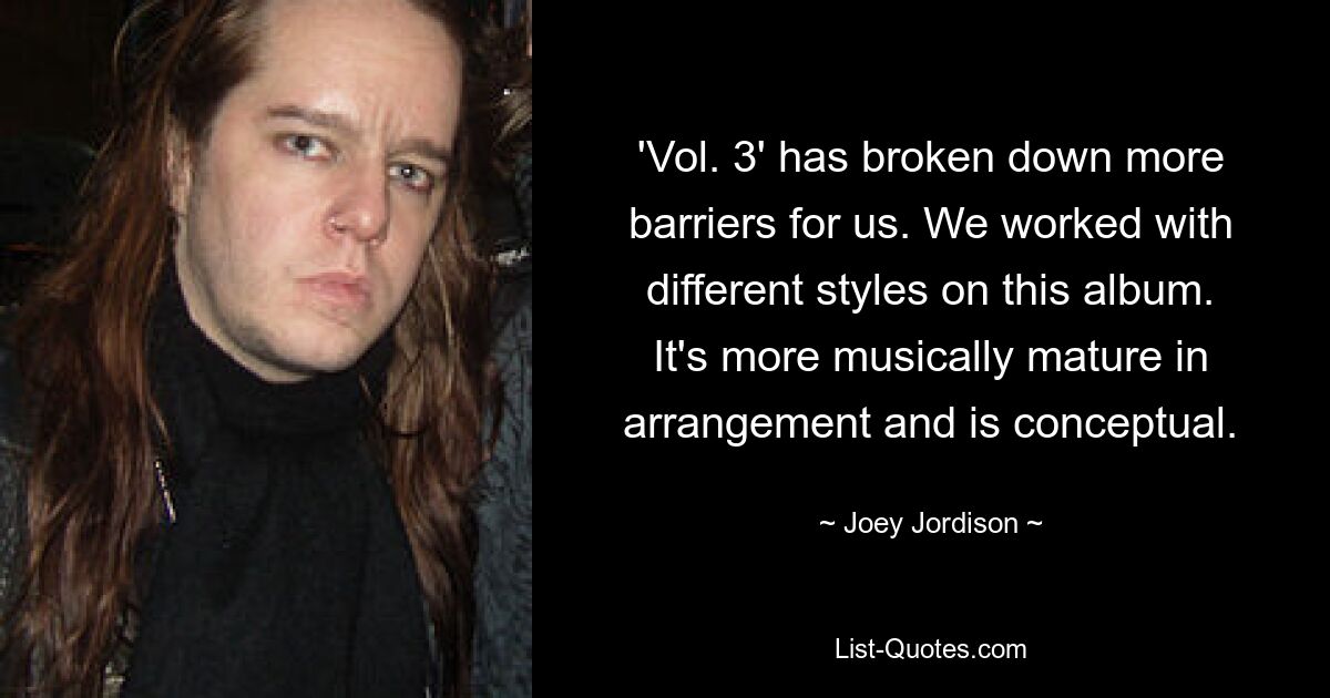 'Vol. 3' has broken down more barriers for us. We worked with different styles on this album. It's more musically mature in arrangement and is conceptual. — © Joey Jordison