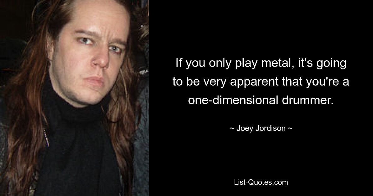 If you only play metal, it's going to be very apparent that you're a one-dimensional drummer. — © Joey Jordison