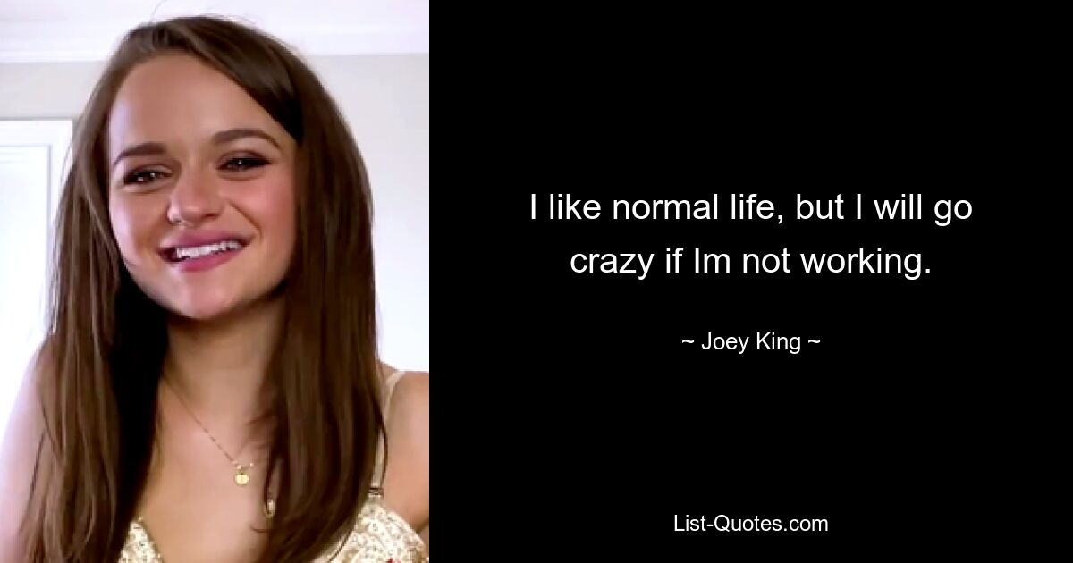 I like normal life, but I will go crazy if Im not working. — © Joey King