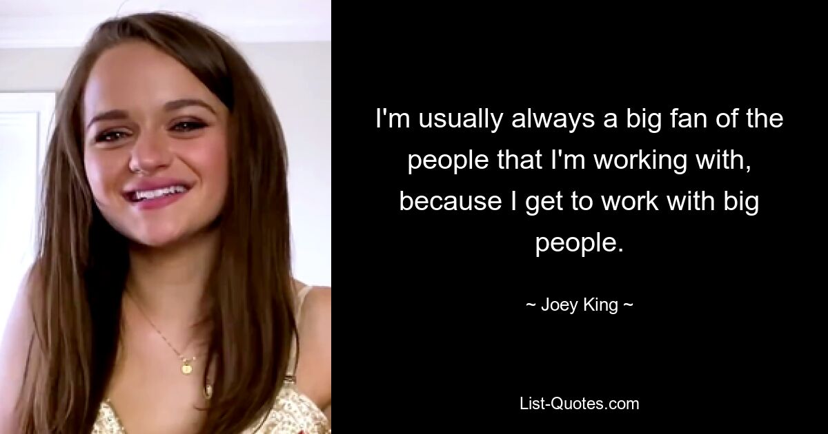 I'm usually always a big fan of the people that I'm working with, because I get to work with big people. — © Joey King