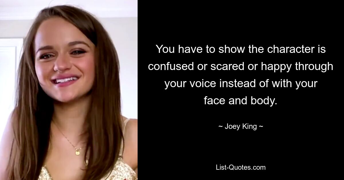 You have to show the character is confused or scared or happy through your voice instead of with your face and body. — © Joey King