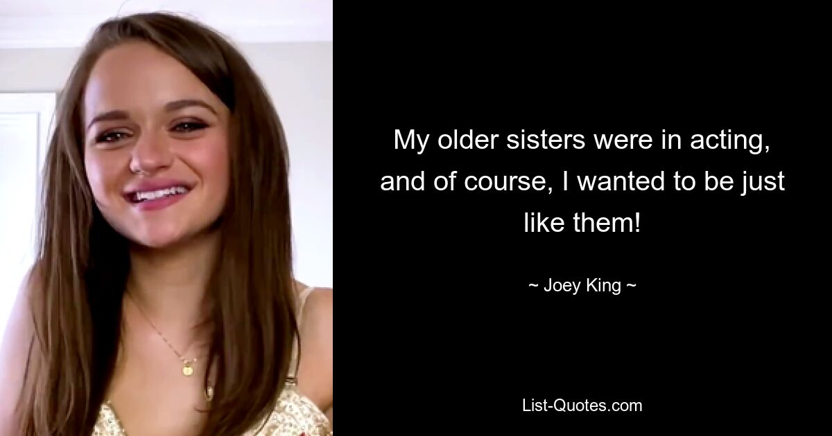 My older sisters were in acting, and of course, I wanted to be just like them! — © Joey King