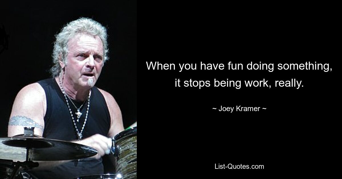 When you have fun doing something, it stops being work, really. — © Joey Kramer