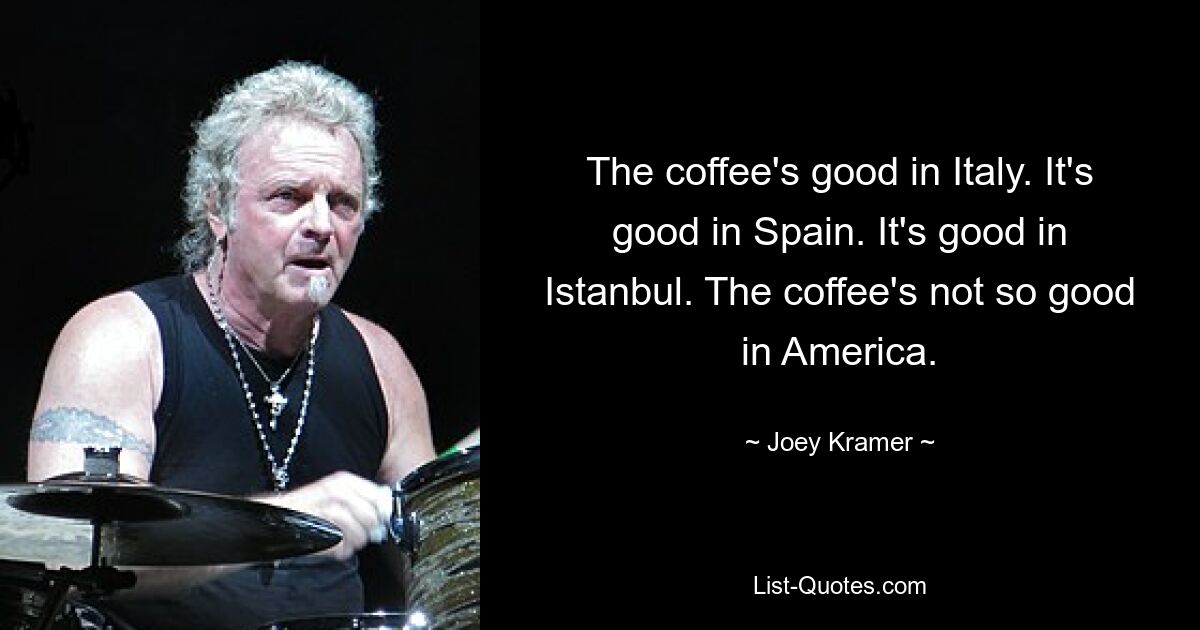 The coffee's good in Italy. It's good in Spain. It's good in Istanbul. The coffee's not so good in America. — © Joey Kramer