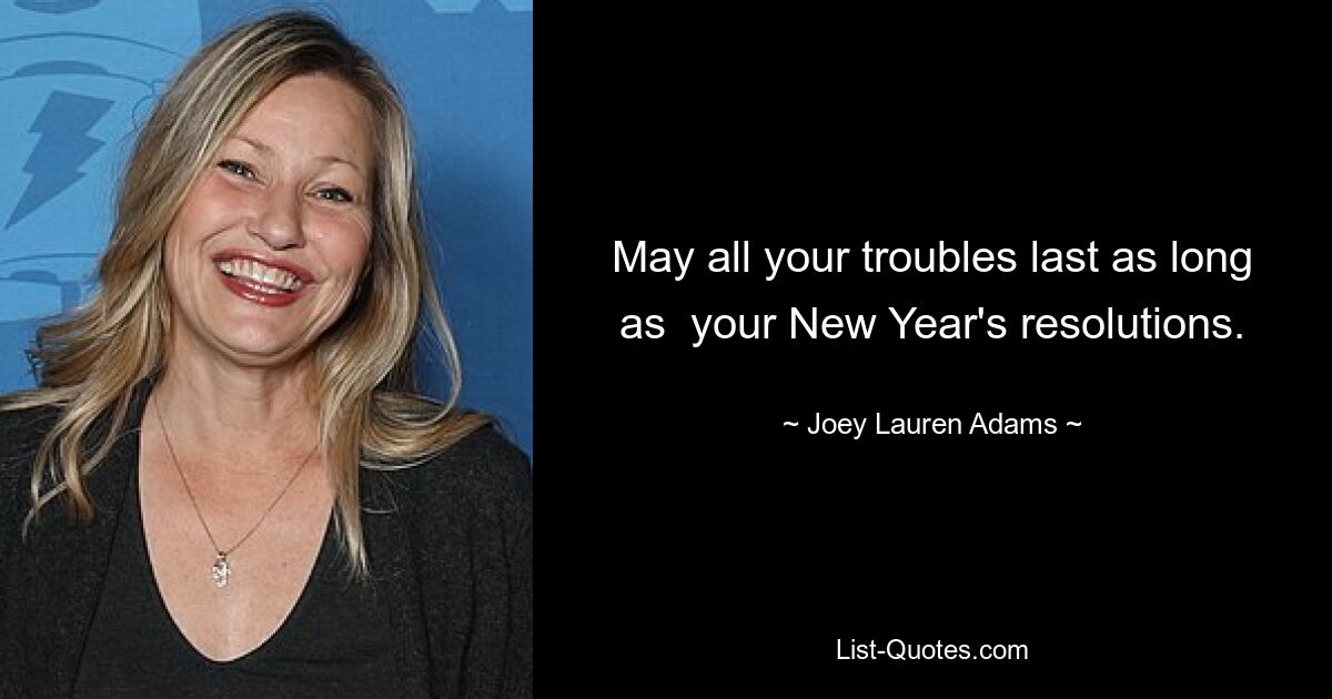 May all your troubles last as long as  your New Year's resolutions. — © Joey Lauren Adams