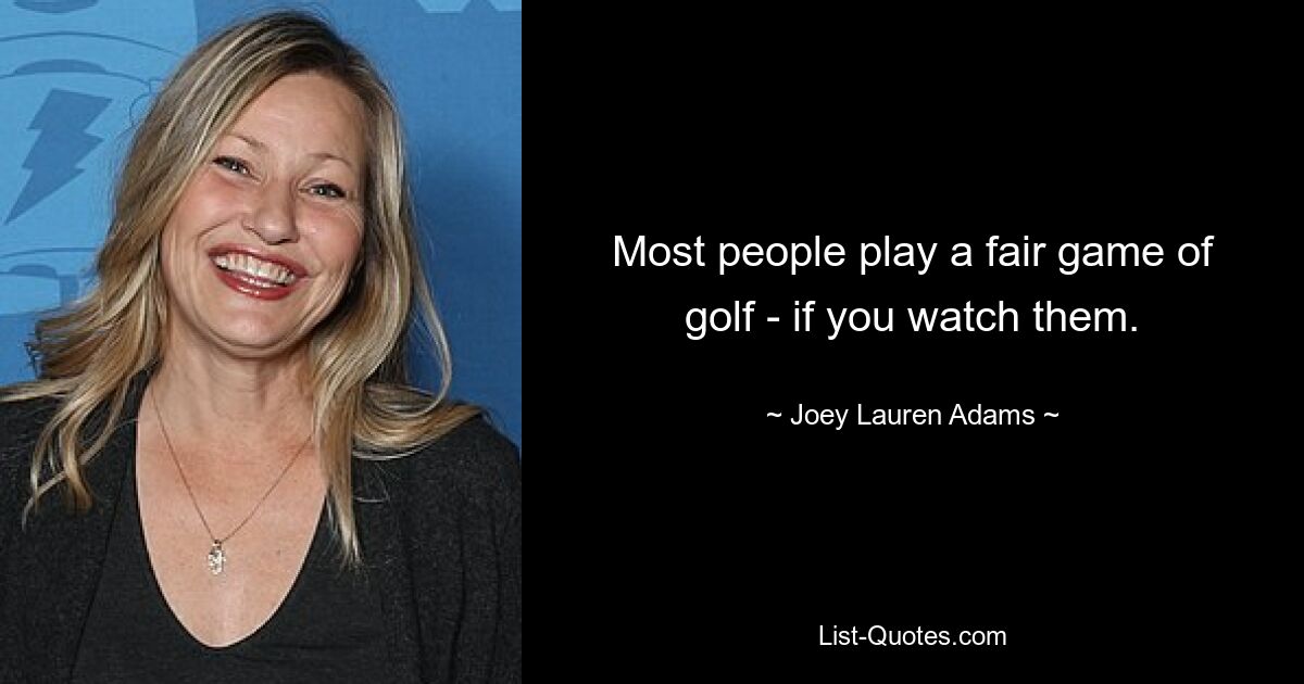 Most people play a fair game of golf - if you watch them. — © Joey Lauren Adams