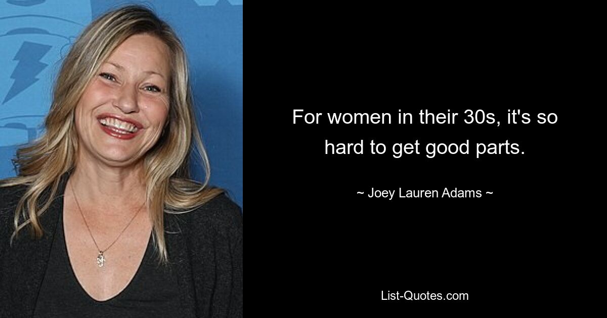 For women in their 30s, it's so hard to get good parts. — © Joey Lauren Adams