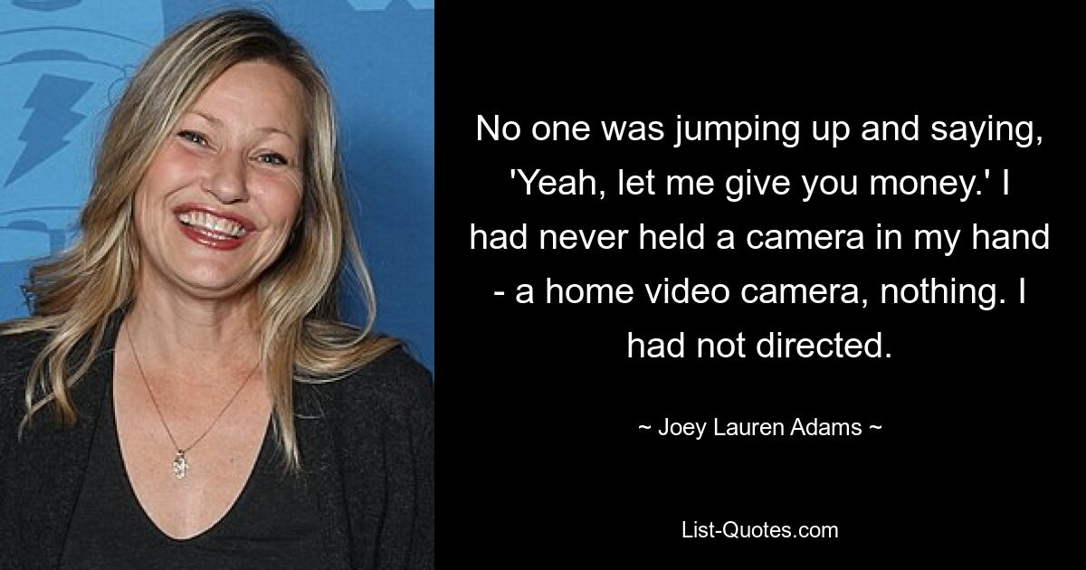 No one was jumping up and saying, 'Yeah, let me give you money.' I had never held a camera in my hand - a home video camera, nothing. I had not directed. — © Joey Lauren Adams