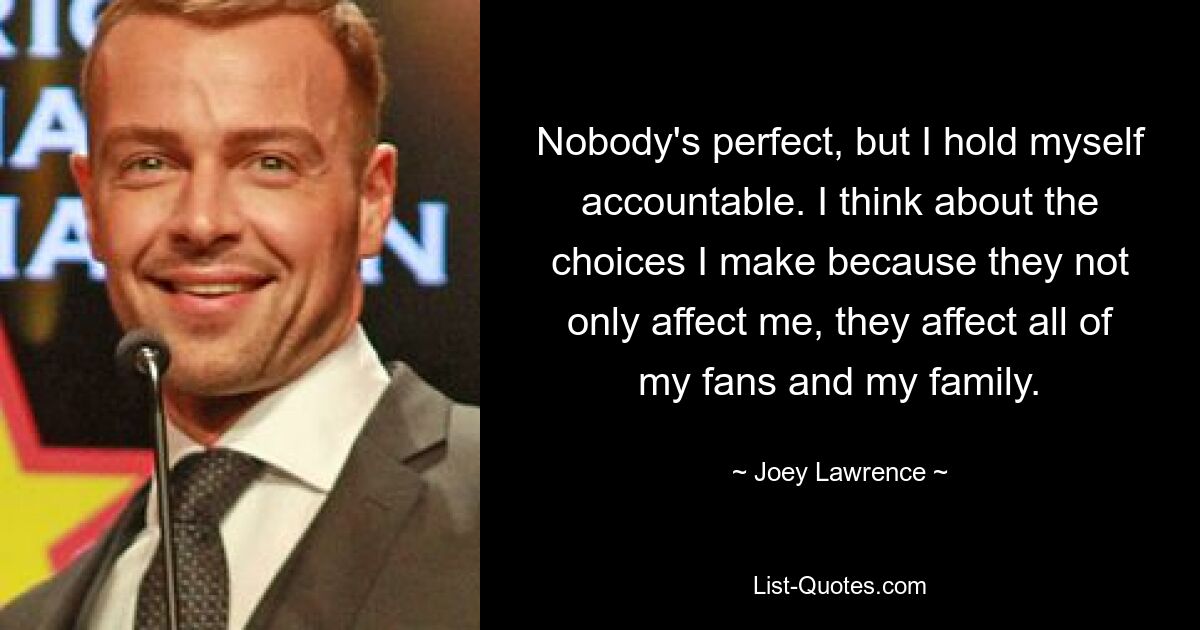 Nobody's perfect, but I hold myself accountable. I think about the choices I make because they not only affect me, they affect all of my fans and my family. — © Joey Lawrence