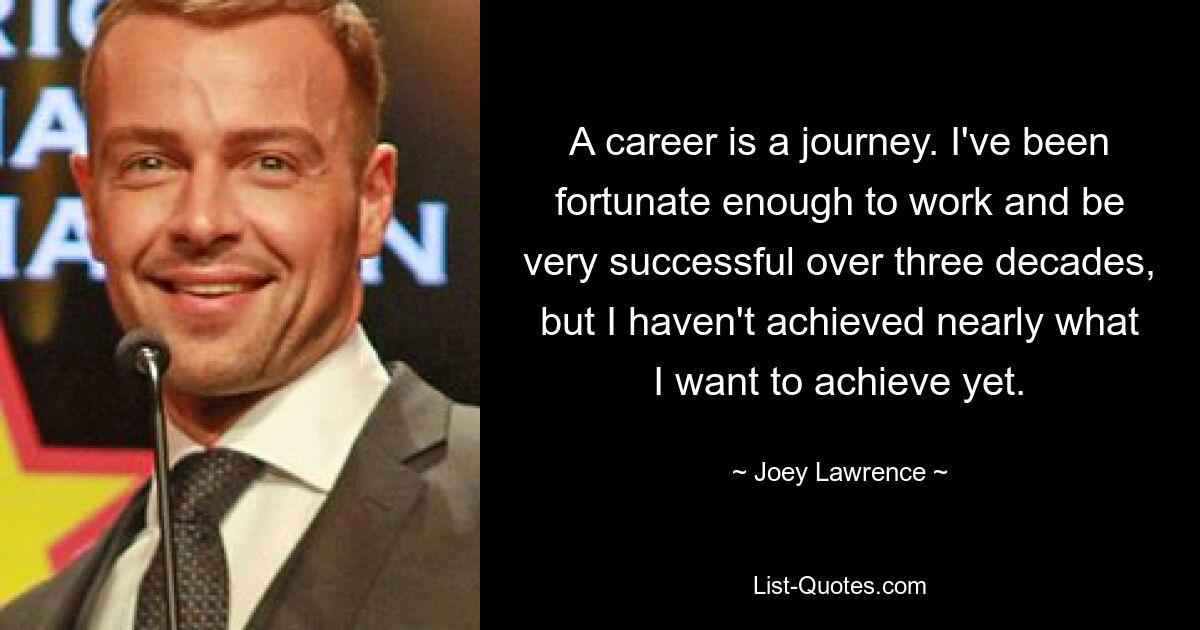 A career is a journey. I've been fortunate enough to work and be very successful over three decades, but I haven't achieved nearly what I want to achieve yet. — © Joey Lawrence