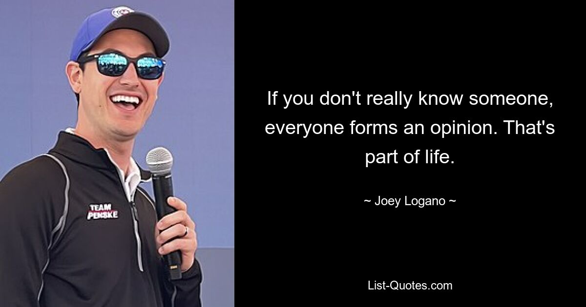 If you don't really know someone, everyone forms an opinion. That's part of life. — © Joey Logano