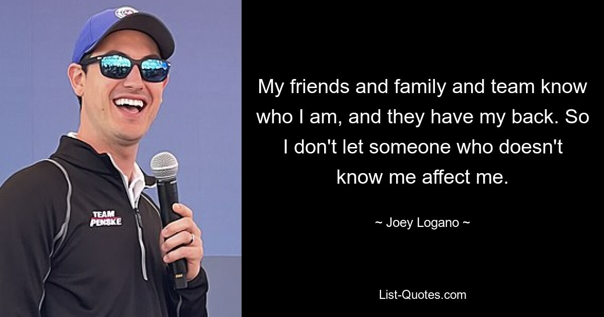 My friends and family and team know who I am, and they have my back. So I don't let someone who doesn't know me affect me. — © Joey Logano