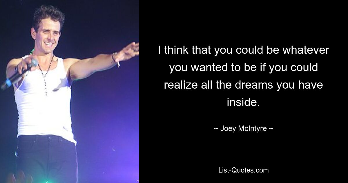 I think that you could be whatever you wanted to be if you could realize all the dreams you have inside. — © Joey McIntyre