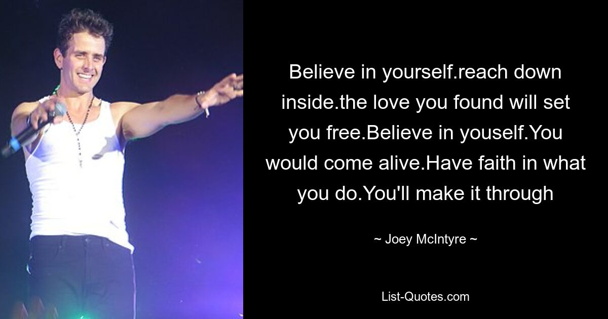 Believe in yourself.reach down inside.the love you found will set you free.Believe in youself.You would come alive.Have faith in what you do.You'll make it through — © Joey McIntyre