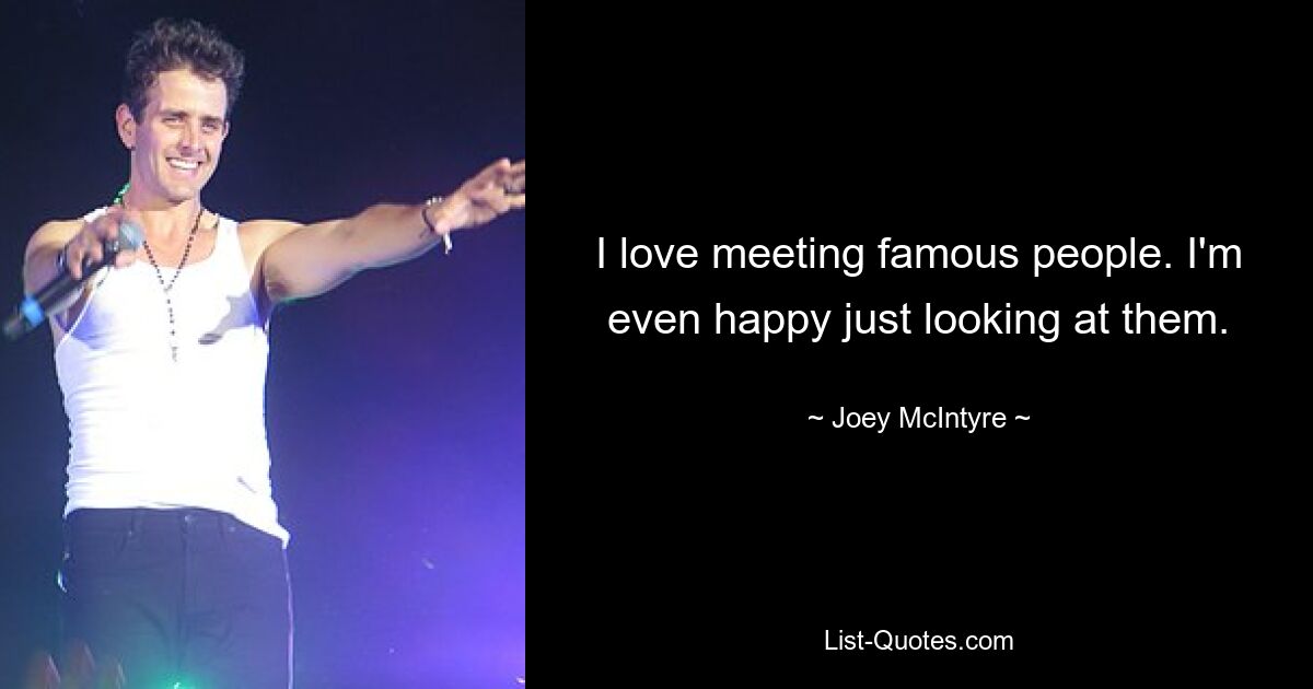 I love meeting famous people. I'm even happy just looking at them. — © Joey McIntyre