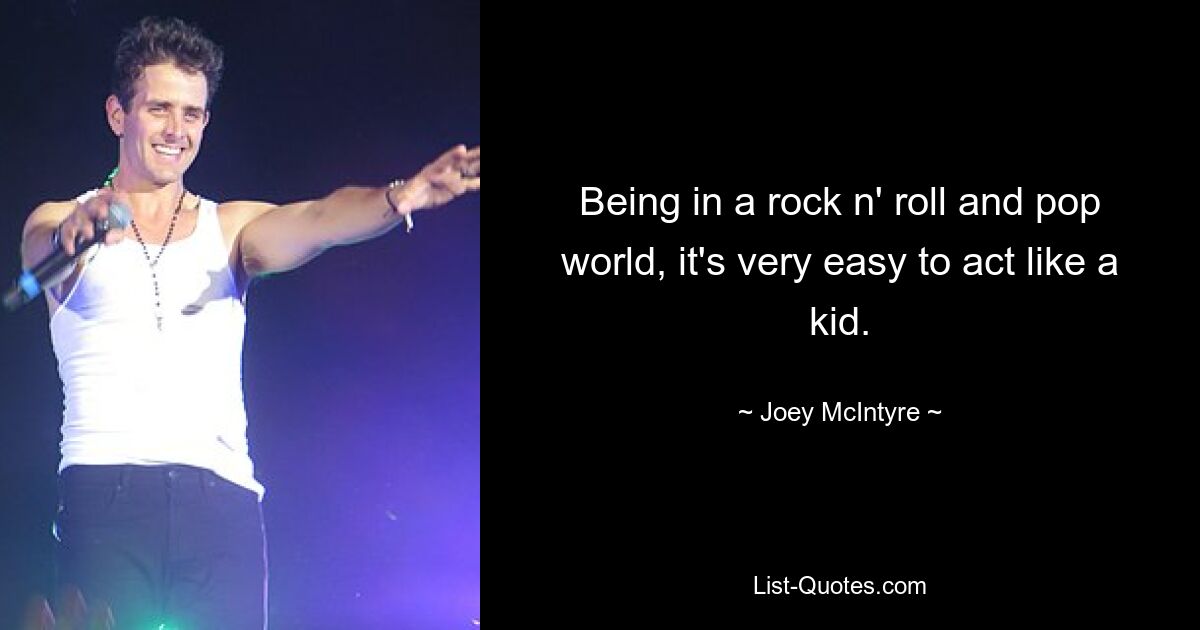 Being in a rock n' roll and pop world, it's very easy to act like a kid. — © Joey McIntyre