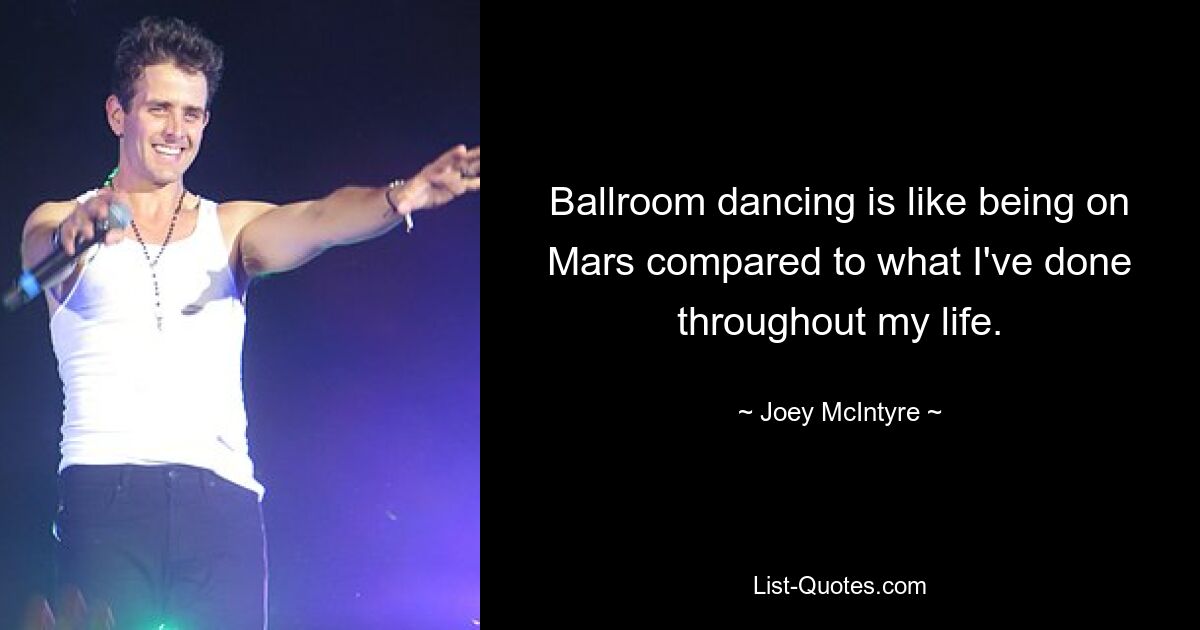 Ballroom dancing is like being on Mars compared to what I've done throughout my life. — © Joey McIntyre