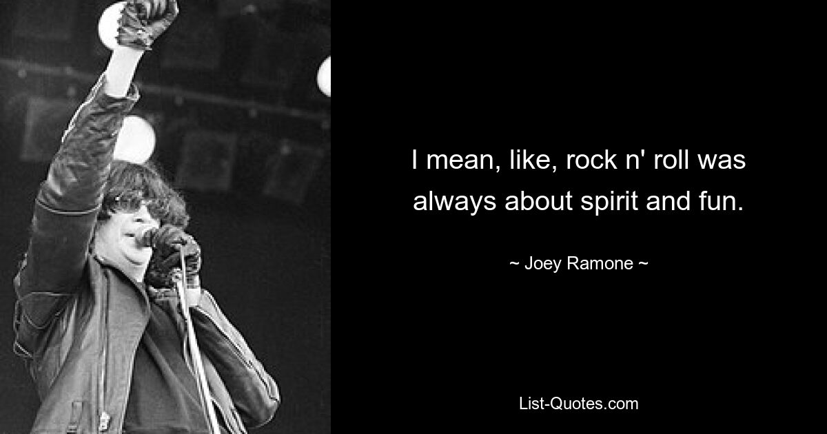 I mean, like, rock n' roll was always about spirit and fun. — © Joey Ramone