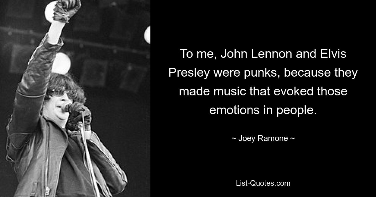 To me, John Lennon and Elvis Presley were punks, because they made music that evoked those emotions in people. — © Joey Ramone