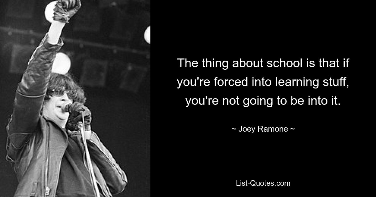 The thing about school is that if you're forced into learning stuff, you're not going to be into it. — © Joey Ramone